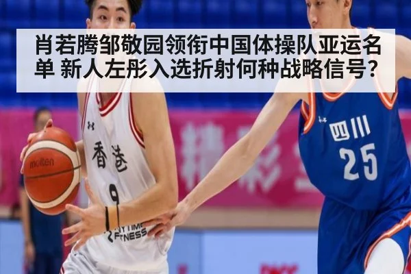 肖若腾邹敬园领衔中国体操队亚运名单 新人左彤入选折射何种战略信号?