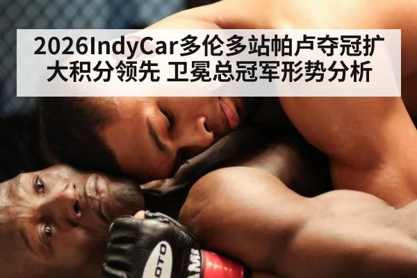 2026IndyCar多伦多站帕卢夺冠扩大积分领先 卫冕总冠军形势分析