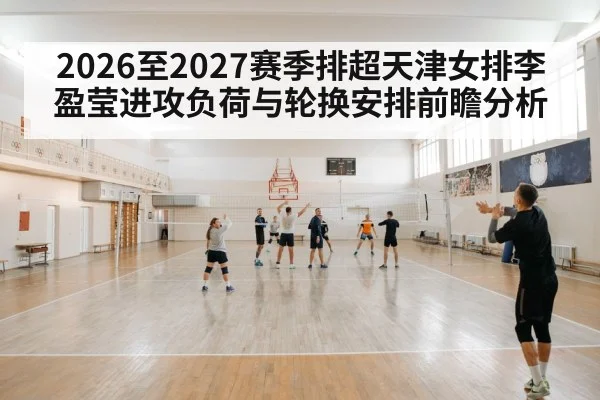 2026至2027赛季排超天津女排李盈莹进攻负荷与轮换安排前瞻分析