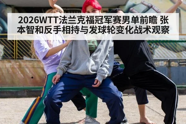 2026WTT法兰克福冠军赛男单前瞻 张本智和反手相持与发球轮变化战术观察